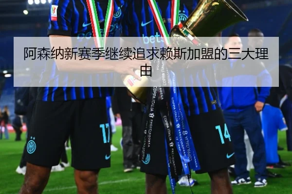 阿森纳新赛季继续追求赖斯加盟的三大理由