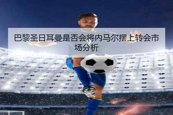 巴黎圣日耳曼是否会将内马尔摆上转会市场分析