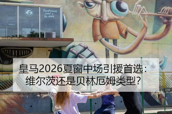 皇马2026夏窗中场引援首选：维尔茨还是贝林厄姆类型？
