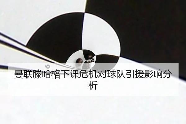 曼联滕哈格下课危机对球队引援影响分析