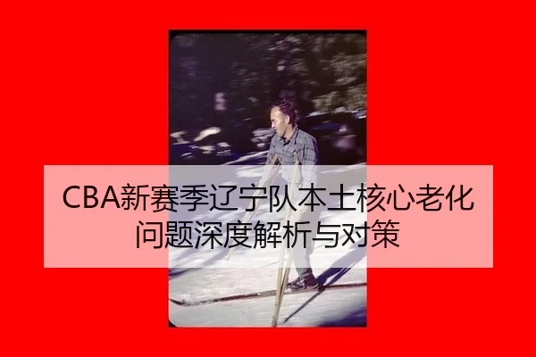 CBA新赛季辽宁队本土核心老化问题深度解析与对策