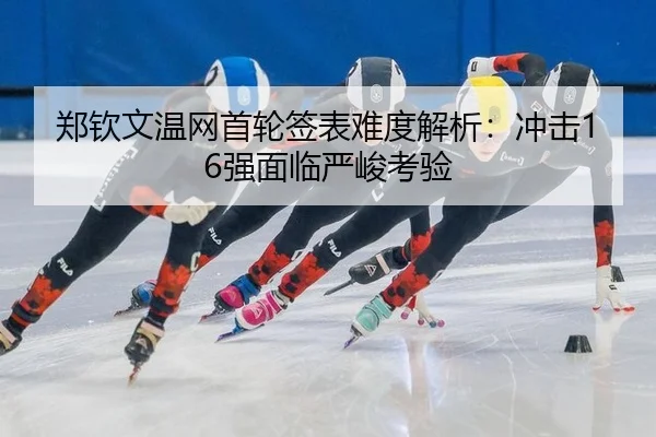 郑钦文温网首轮签表难度解析：冲击16强面临严峻考验
