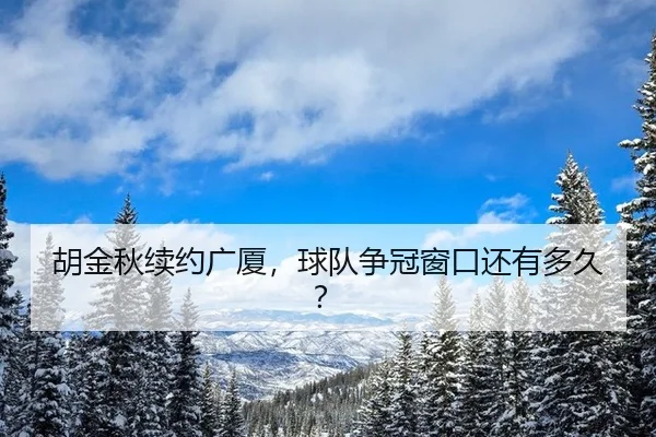胡金秋续约广厦，球队争冠窗口还有多久？