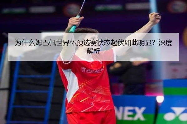 为什么姆巴佩世界杯预选赛状态起伏如此明显？深度解析