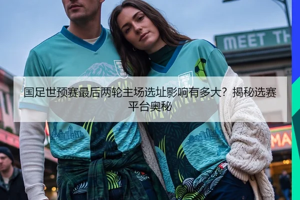 国足世预赛最后两轮主场选址影响有多大？揭秘选赛平台奥秘